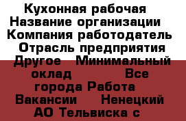 Кухонная рабочая › Название организации ­ Компания-работодатель › Отрасль предприятия ­ Другое › Минимальный оклад ­ 9 000 - Все города Работа » Вакансии   . Ненецкий АО,Тельвиска с.